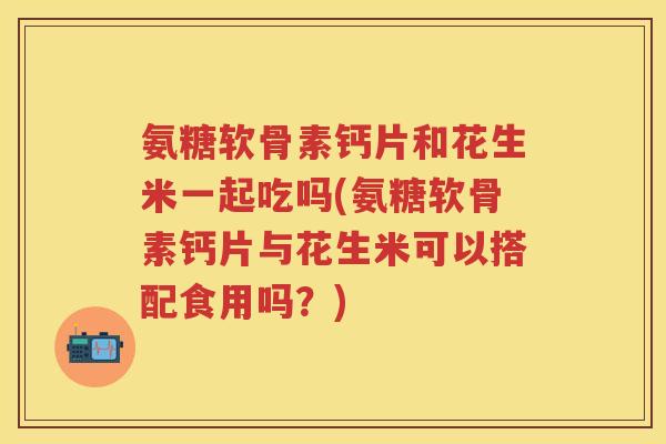 氨糖软骨素钙片和花生米一起吃吗(氨糖软骨素钙片与花生米可以搭配食用吗?) 氨糖软骨素钙片和花生米一起吃吗(氨糖软骨素钙片与花生米可以搭配食用吗?)