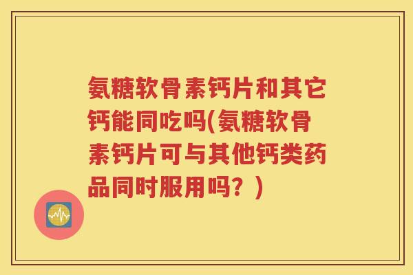 氨糖软骨素钙片和其它钙能同吃吗(氨糖软骨素钙片可与其他钙类药品同时服用吗?) 氨糖软骨素钙片和其它钙能同吃吗(氨糖软骨素钙片可与其他钙类药品同时服用吗?)