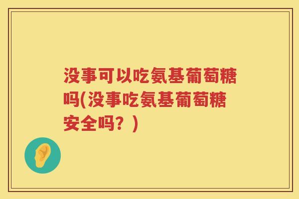 没事可以吃氨基葡萄糖吗(没事吃氨基葡萄糖安全吗?) 没事可以吃氨基葡萄糖吗(没事吃氨基葡萄糖安全吗?)