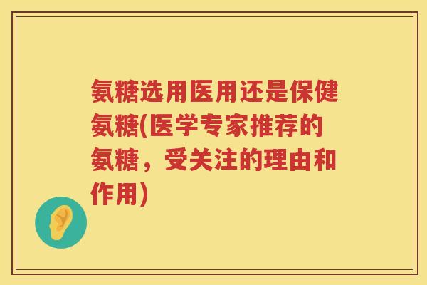 氨糖选用医用还是保健氨糖(医学专家推荐的氨糖，受关注的理由和作用)