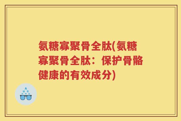 氨糖寡聚骨全肽(氨糖寡聚骨全肽:保护骨骼健康的有效成分) 氨糖寡聚骨全肽(氨糖寡聚骨全肽:保护骨骼健康的有效成分)