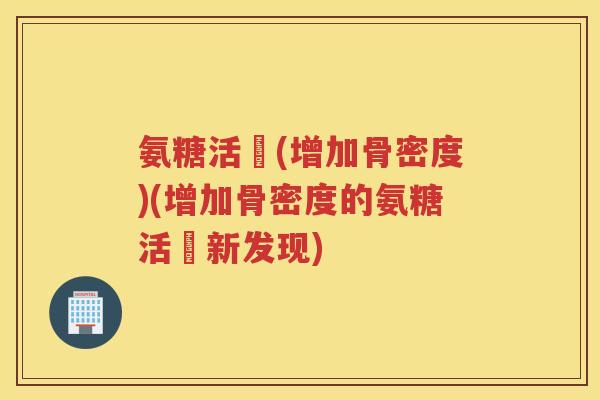 氨糖活蓇(增加骨密度)(增加骨密度的氨糖活蓇新发现) 氨糖活蓇(增加骨密度)(增加骨密度的氨糖活蓇新发现)