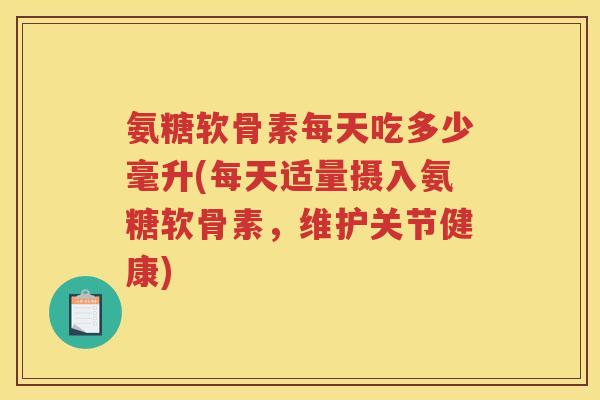 氨糖软骨素每天吃多少毫升(每天适量摄入氨糖软骨素,维护关节健康) 氨糖软骨素每天吃多少毫升(每天适量摄入氨糖软骨素,维护关节健康)