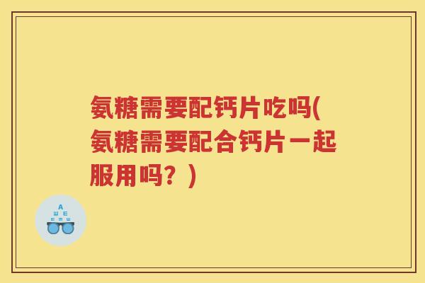 氨糖需要配钙片吃吗(氨糖需要配合钙片一起服用吗?) 氨糖需要配钙片吃吗(氨糖需要配合钙片一起服用吗?)