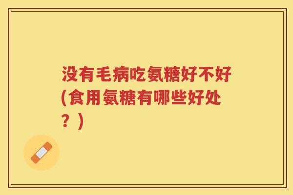 没有毛吃氨糖好不好(食用氨糖有哪些好处?) 没有毛吃氨糖好不好(食用氨糖有哪些好处?)