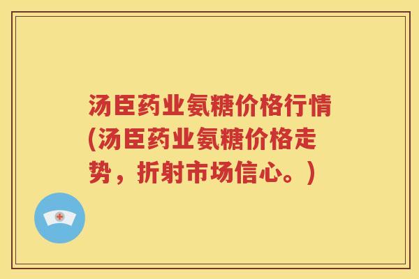 汤臣药业氨糖价格行情(汤臣药业氨糖价格走势,折射市场信心。) 汤臣药业氨糖价格行情(汤臣药业氨糖价格走势,折射市场信心。)