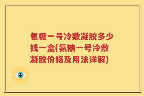 氨糖一号冷敷凝胶多少钱一盒(氨糖一号冷敷凝胶价格及用法详解) 氨糖一号冷敷凝胶多少钱一盒(氨糖一号冷敷凝胶价格及用法详解)
