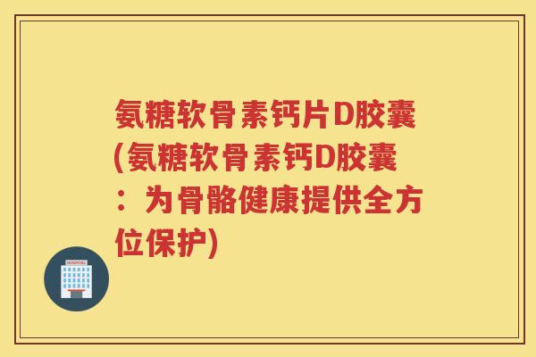 氨糖软骨素钙片D胶囊(氨糖软骨素钙D胶囊:为骨骼健康提供全方位保护) 氨糖软骨素钙片D胶囊(氨糖软骨素钙D胶囊:为骨骼健康提供全方位保护)