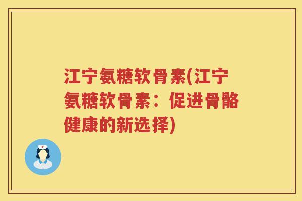 江宁氨糖软骨素(江宁氨糖软骨素:促进骨骼健康的新选择) 江宁氨糖软骨素(江宁氨糖软骨素:促进骨骼健康的新选择)