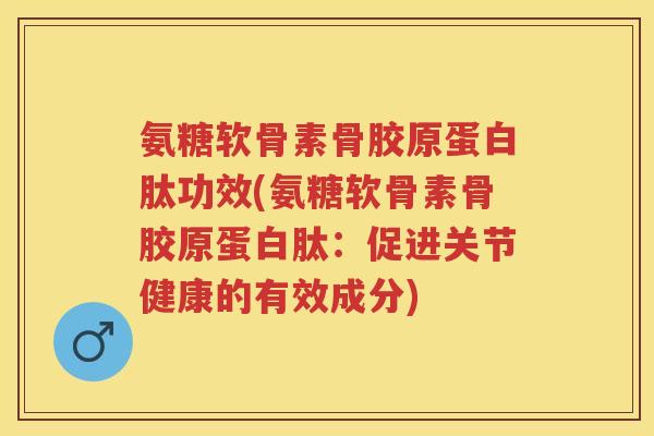 氨糖软骨素骨胶原蛋白肽功效(氨糖软骨素骨胶原蛋白肽:促进关节健康的有效成分) 氨糖软骨素骨胶原蛋白肽功效(氨糖软骨素骨胶原蛋白肽:促进关节健康的有效成分)