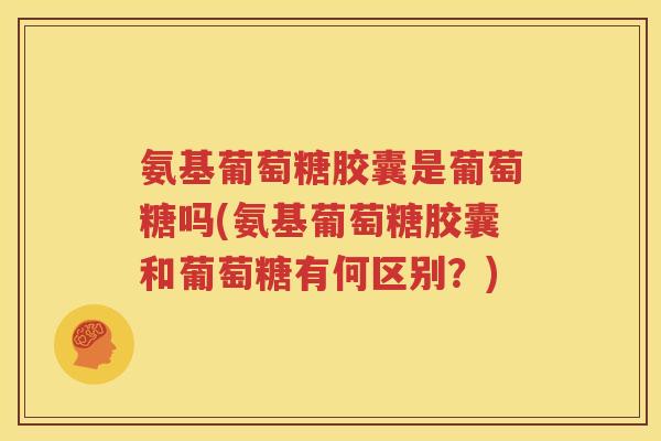 氨基葡萄糖胶囊是葡萄糖吗(氨基葡萄糖胶囊和葡萄糖有何区别?) 氨基葡萄糖胶囊是葡萄糖吗(氨基葡萄糖胶囊和葡萄糖有何区别?)