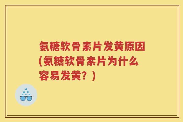 氨糖软骨素片发黄原因(氨糖软骨素片为什么容易发黄?) 氨糖软骨素片发黄原因(氨糖软骨素片为什么容易发黄?)