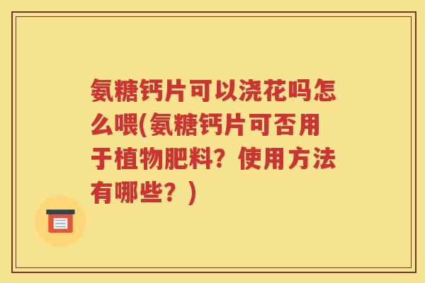 氨糖钙片可以浇花吗怎么喂(氨糖钙片可否用于植物肥料？使用方法有哪些？)