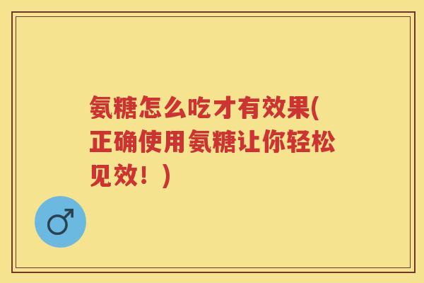 氨糖怎么吃才有效果(正确使用氨糖让你轻松见效！)