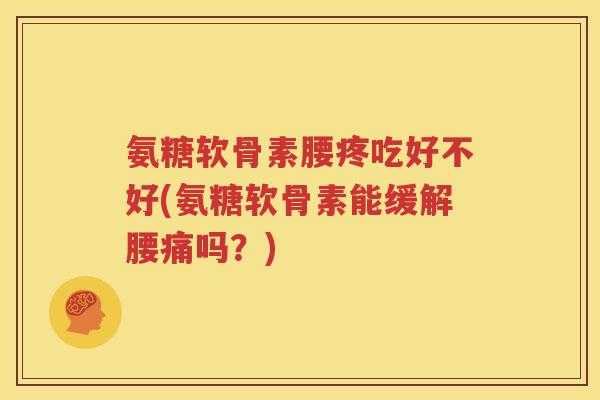 氨糖软骨素腰疼吃好不好(氨糖软骨素能缓解腰痛吗?) 氨糖软骨素腰疼吃好不好(氨糖软骨素能缓解腰痛吗?)