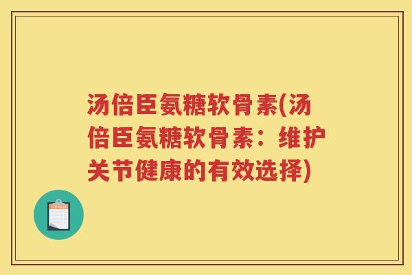 汤倍臣氨糖软骨素(汤倍臣氨糖软骨素:维护关节健康的有效选择) 汤倍臣氨糖软骨素(汤倍臣氨糖软骨素:维护关节健康的有效选择)