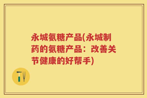 永城氨糖产品(永城制药的氨糖产品：改善关节健康的好帮手)