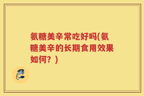 氨糖美辛常吃好吗(氨糖美辛的长期食用效果如何?) 氨糖美辛常吃好吗(氨糖美辛的长期食用效果如何?)