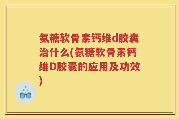 氨糖软骨素钙维d胶囊什么(氨糖软骨素钙维D胶囊的应用及功效)