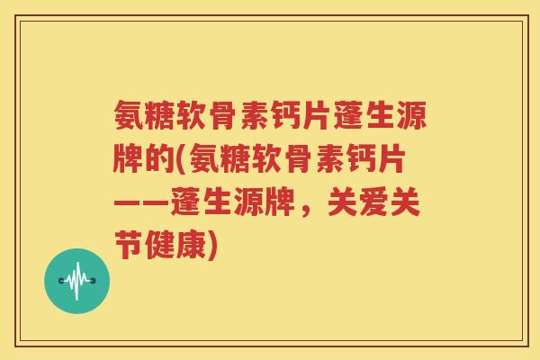 氨糖软骨素钙片蓬生源牌的(氨糖软骨素钙片——蓬生源牌,关爱关节健康) 氨糖软骨素钙片蓬生源牌的(氨糖软骨素钙片——蓬生源牌,关爱关节健康)