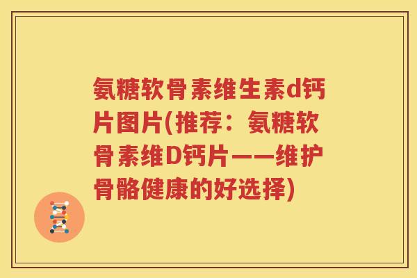 氨糖软骨素维生素d钙片图片(推荐：氨糖软骨素维D钙片——维护骨骼健康的好选择)