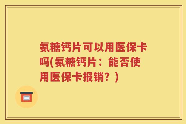 氨糖钙片可以用医保卡吗(氨糖钙片：能否使用医保卡报销？)