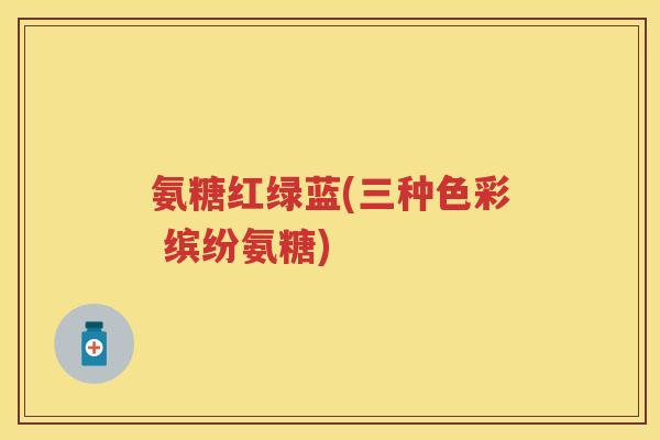 氨糖红绿蓝(三种色彩 缤纷氨糖) 氨糖红绿蓝(三种色彩 缤纷氨糖)