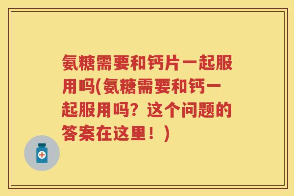 氨糖需要和钙片一起服用吗(氨糖需要和钙一起服用吗？这个问题的答案在这里！)