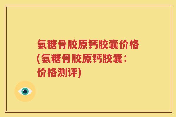 氨糖骨胶原钙胶囊价格(氨糖骨胶原钙胶囊:价格测评) 氨糖骨胶原钙胶囊价格(氨糖骨胶原钙胶囊:价格测评)
