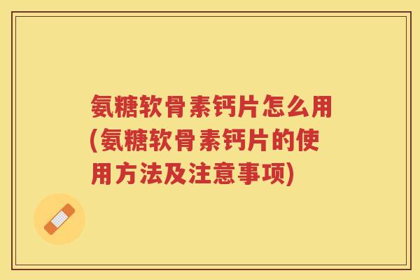 氨糖软骨素钙片怎么用(氨糖软骨素钙片的使用方法及注意事项) 氨糖软骨素钙片怎么用(氨糖软骨素钙片的使用方法及注意事项)