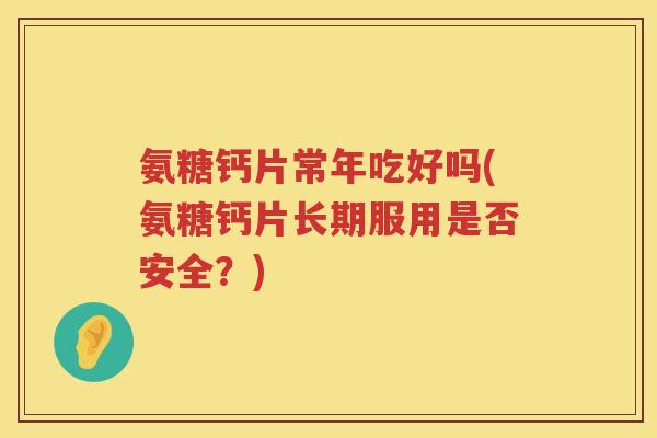 氨糖钙片常年吃好吗(氨糖钙片长期服用是否安全?) 氨糖钙片常年吃好吗(氨糖钙片长期服用是否安全?)