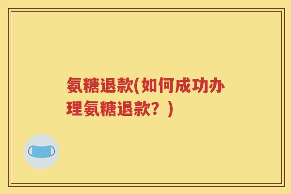 氨糖退款(如何成功办理氨糖退款?) 氨糖退款(如何成功办理氨糖退款?)
