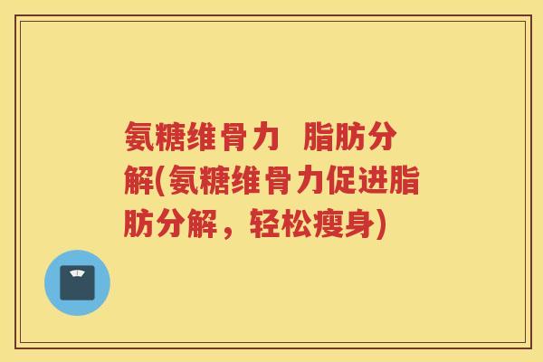 氨糖维骨力 脂肪分解(氨糖维骨力促进脂肪分解,轻松瘦身) 氨糖维骨力 脂肪分解(氨糖维骨力促进脂肪分解,轻松瘦身)