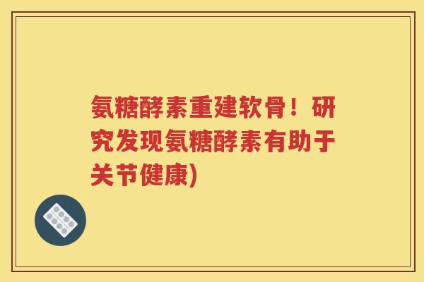 氨糖酵素重建软骨！研究发现氨糖酵素有助于关节健康)