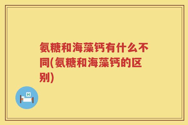 氨糖和海藻钙有什么不同(氨糖和海藻钙的区别) 氨糖和海藻钙有什么不同(氨糖和海藻钙的区别)