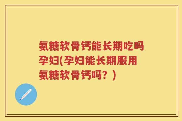 氨糖软骨钙能长期吃吗孕妇(孕妇能长期服用氨糖软骨钙吗?) 氨糖软骨钙能长期吃吗孕妇(孕妇能长期服用氨糖软骨钙吗?)