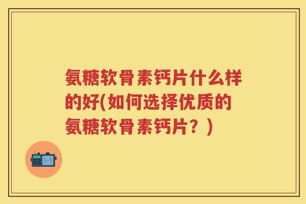 氨糖软骨素钙片什么样的好(如何选择优质的氨糖软骨素钙片？)