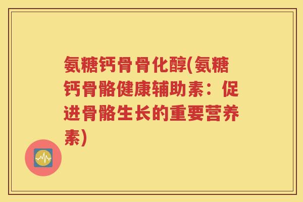 氨糖钙骨骨化醇(氨糖钙骨骼健康辅助素:促进骨骼生长的重要营养素) 氨糖钙骨骨化醇(氨糖钙骨骼健康辅助素:促进骨骼生长的重要营养素)