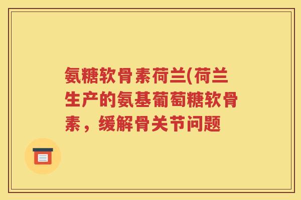 氨糖软骨素荷兰(荷兰生产的氨基葡萄糖软骨素,缓解骨关节问题 氨糖软骨素荷兰(荷兰生产的氨基葡萄糖软骨素,缓解骨关节问题