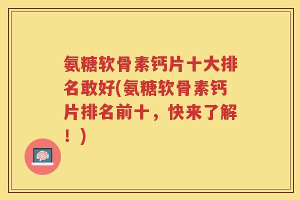 氨糖软骨素钙片十大排名敢好(氨糖软骨素钙片排名前十,快来了解!) 氨糖软骨素钙片十大排名敢好(氨糖软骨素钙片排名前十,快来了解!)
