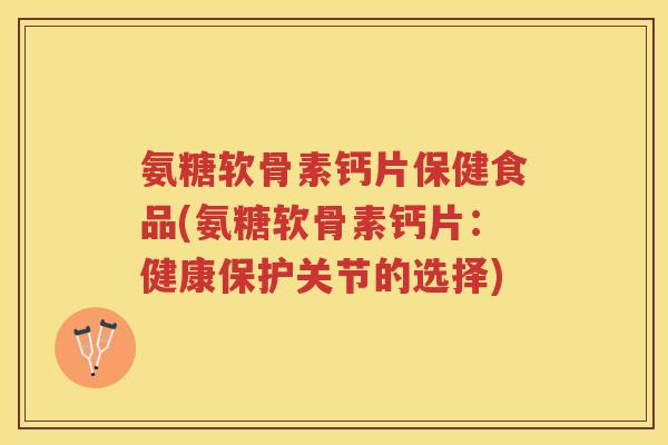 氨糖软骨素钙片保健食品(氨糖软骨素钙片:健康保护关节的选择) 氨糖软骨素钙片保健食品(氨糖软骨素钙片:健康保护关节的选择)