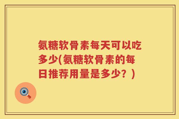 氨糖软骨素每天可以吃多少(氨糖软骨素的每日推荐用量是多少？)