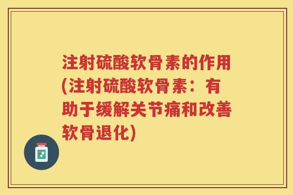 注射硫酸软骨素的作用(注射硫酸软骨素：有助于缓解关节痛和改善软骨退化)