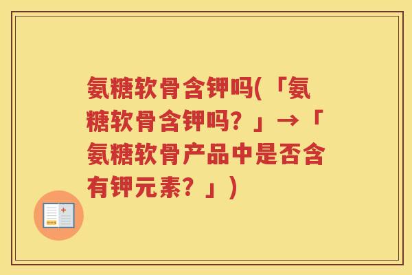氨糖软骨含钾吗(「氨糖软骨含钾吗?」→「氨糖软骨产品中是否含有钾元素?」) 氨糖软骨含钾吗(「氨糖软骨含钾吗?」→「氨糖软骨产品中是否含有钾元素?」)