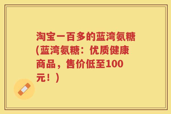 淘宝一百多的蓝湾氨糖(蓝湾氨糖：优质健康商品，售价低至100元！)