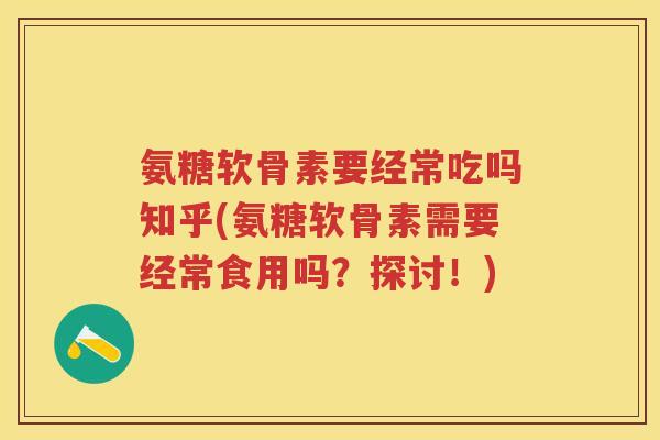 氨糖软骨素要经常吃吗知乎(氨糖软骨素需要经常食用吗?探讨!) 氨糖软骨素要经常吃吗知乎(氨糖软骨素需要经常食用吗?探讨!)
