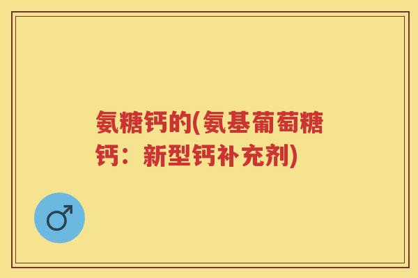 氨糖钙的(氨基葡萄糖钙：新型钙补充剂)