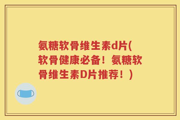 氨糖软骨维生素d片(软骨健康必备!氨糖软骨维生素D片推荐!) 氨糖软骨维生素d片(软骨健康必备!氨糖软骨维生素D片推荐!)
