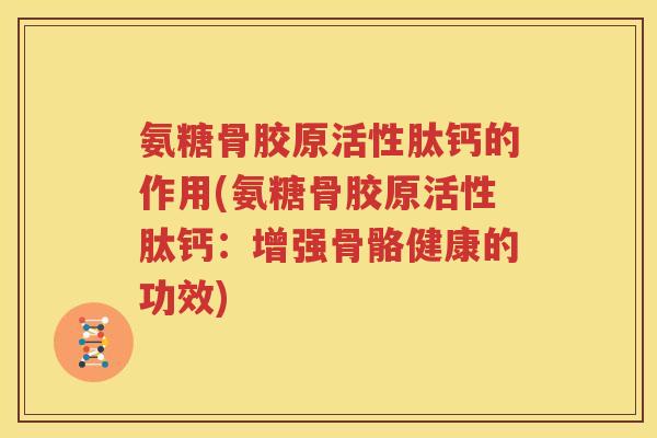 氨糖骨胶原活性肽钙的作用(氨糖骨胶原活性肽钙:增强骨骼健康的功效) 氨糖骨胶原活性肽钙的作用(氨糖骨胶原活性肽钙:增强骨骼健康的功效)