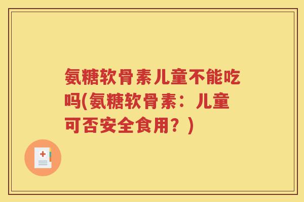 氨糖软骨素儿童不能吃吗(氨糖软骨素:儿童可否安全食用?) 氨糖软骨素儿童不能吃吗(氨糖软骨素:儿童可否安全食用?)